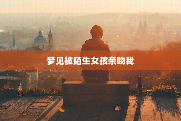 梦见被陌生女孩亲吻我