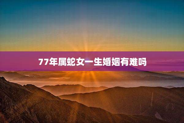 77年属蛇女一生婚姻有难吗
