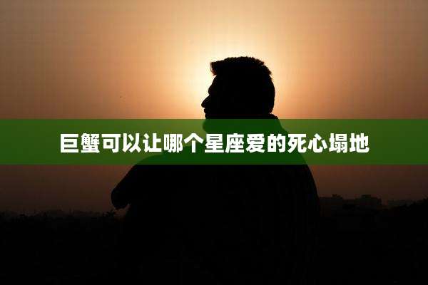 巨蟹可以让哪个星座爱的死心塌地