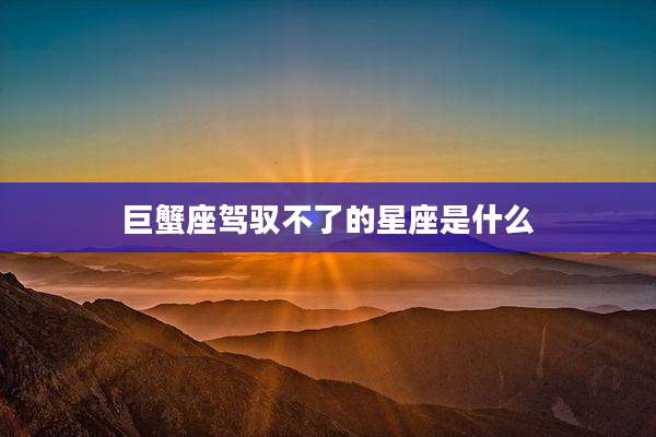 巨蟹座驾驭不了的星座是什么