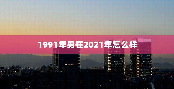 1991年男在2021年怎么样