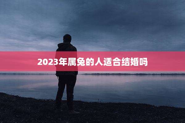 2023年属兔的人适合结婚吗