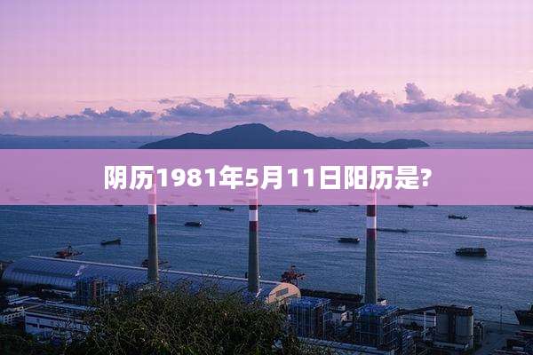 阴历1981年5月11日阳历是?