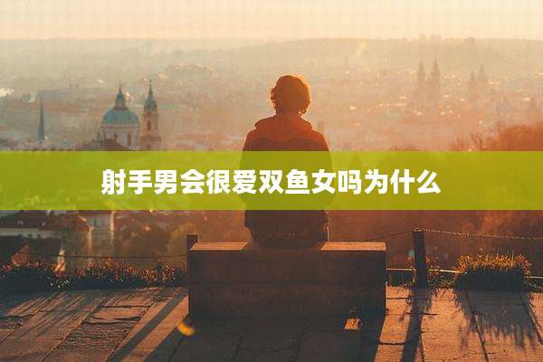 射手男会很爱双鱼女吗为什么