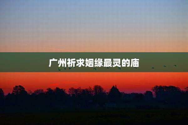 广州祈求姻缘最灵的庙