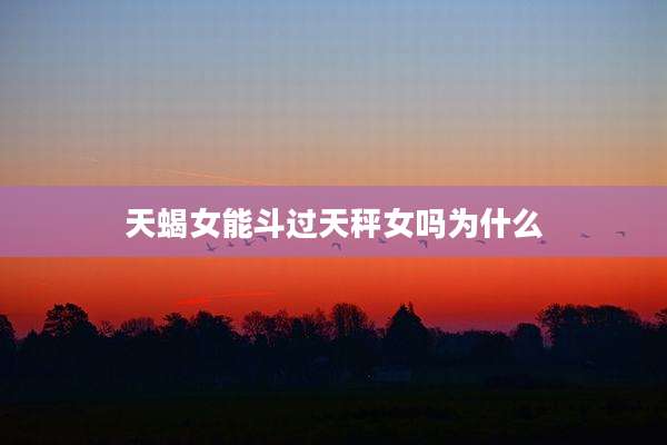 天蝎女能斗过天秤女吗为什么