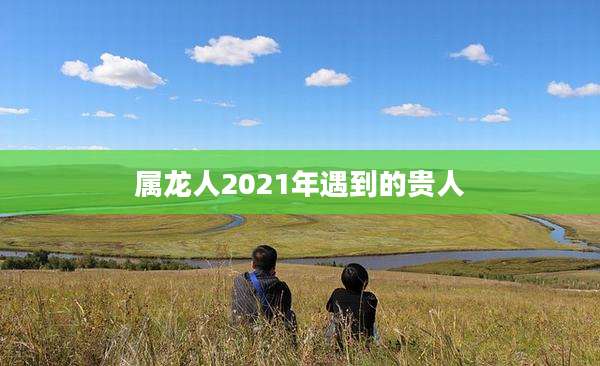 属龙人2021年遇到的贵人