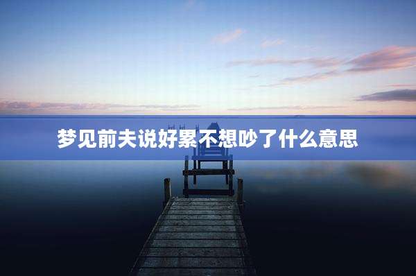 梦见前夫说好累不想吵了什么意思