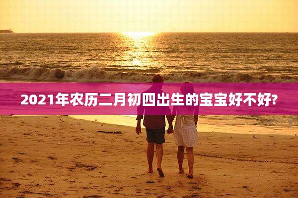 2021年农历二月初四出生的宝宝好不好?
