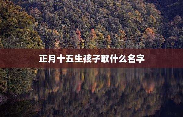 正月十五生孩子取什么名字