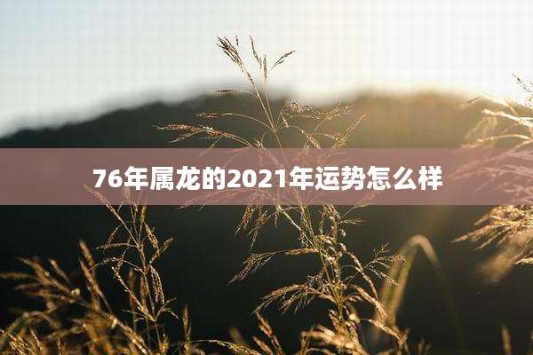 76年属龙的2021年运势怎么样