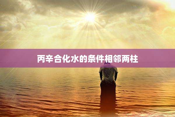 丙辛合化水的条件相邻两柱