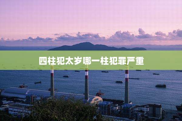 四柱犯太岁哪一柱犯罪严重