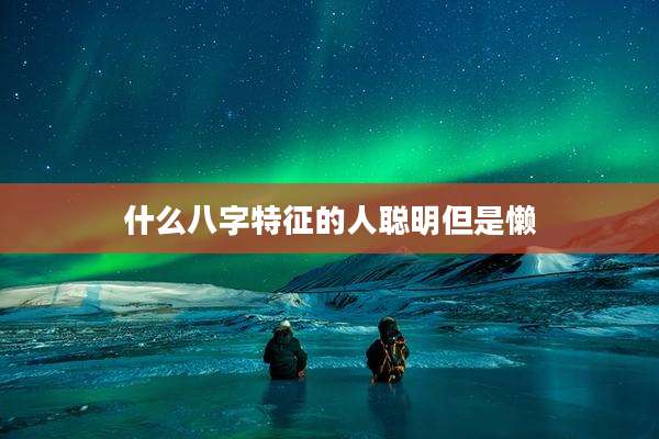 什么八字特征的人聪明但是懒