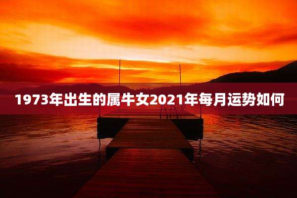 1973年出生的属牛女2021年每月运势如何