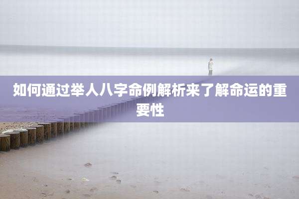 如何通过举人八字命例解析来了解命运的重要性