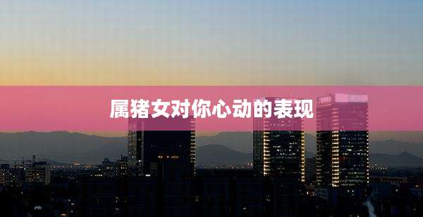属猪女对你心动的表现