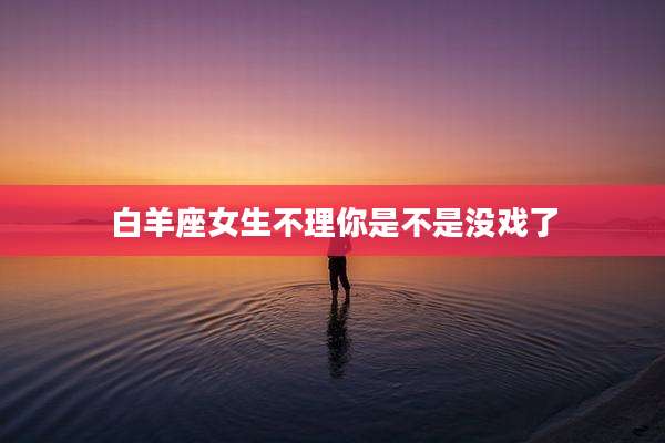 白羊座女生不理你是不是没戏了