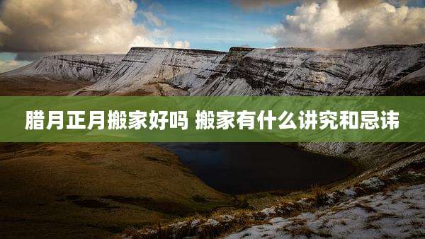 腊月正月搬家好吗 搬家有什么讲究和忌讳