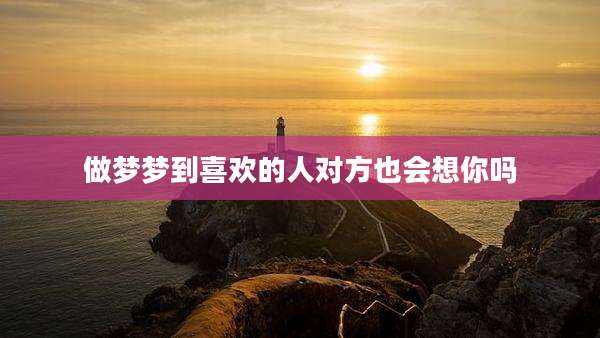 做梦梦到喜欢的人对方也会想你吗