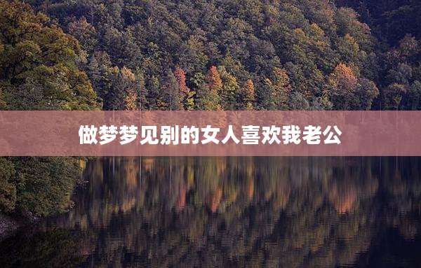 做梦梦见别的女人喜欢我老公