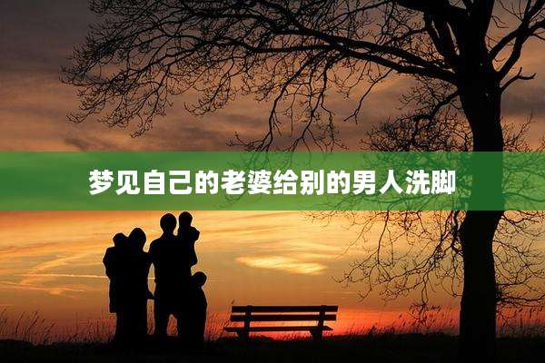 梦见自己的老婆给别的男人洗脚