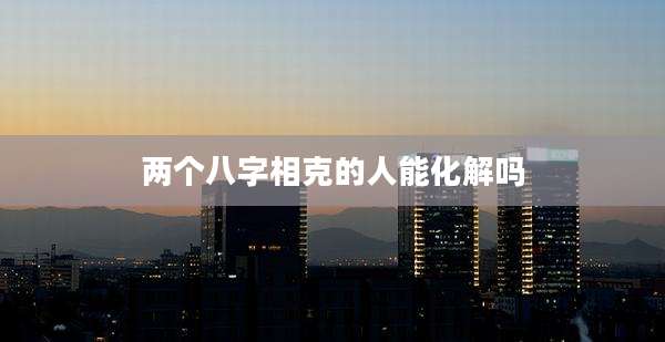 两个八字相克的人能化解吗