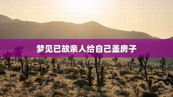 梦见已故亲人给自己盖房子