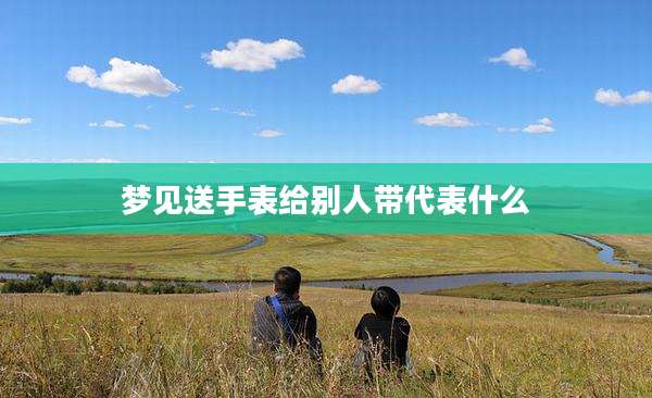 梦见送手表给别人带代表什么