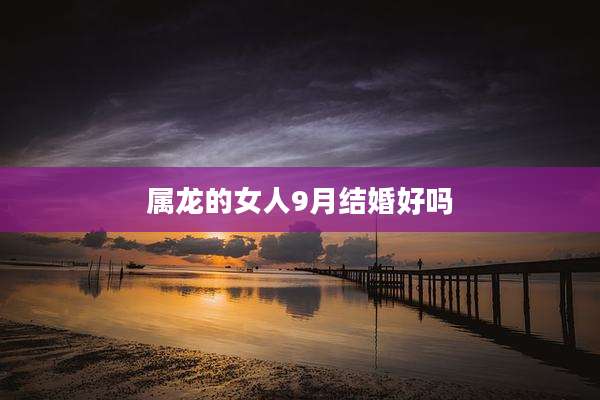 属龙的女人9月结婚好吗