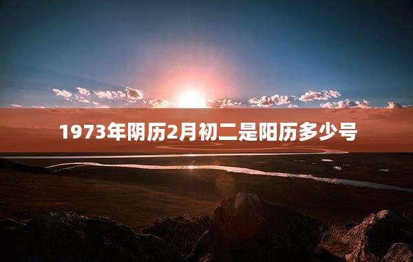 1973年阴历2月初二是阳历多少号