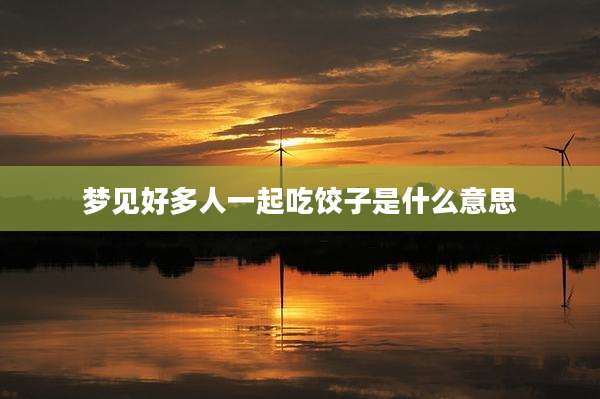梦见好多人一起吃饺子是什么意思