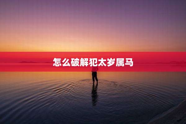 怎么破解犯太岁属马