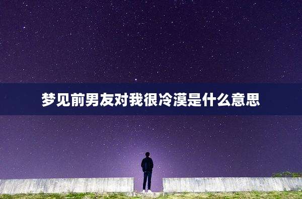梦见前男友对我很冷漠是什么意思