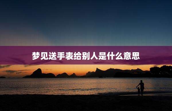 梦见送手表给别人是什么意思