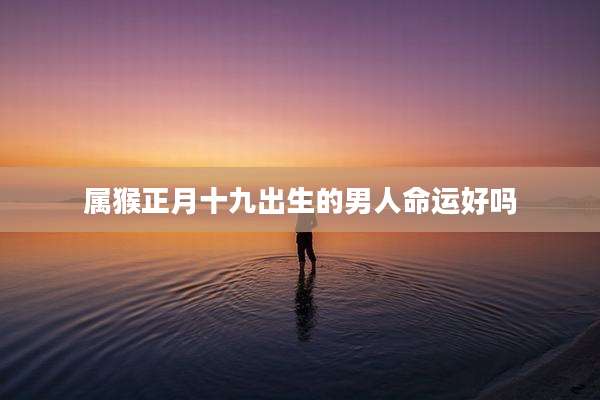 属猴正月十九出生的男人命运好吗