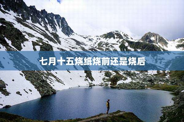 七月十五烧纸烧前还是烧后
