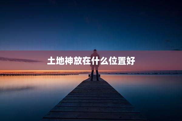 土地神放在什么位置好