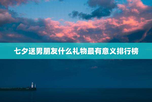 七夕送男朋友什么礼物最有意义排行榜