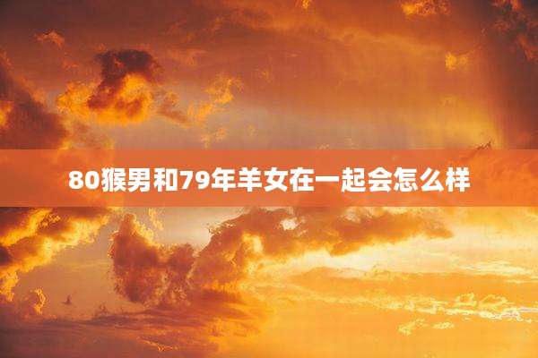 80猴男和79年羊女在一起会怎么样