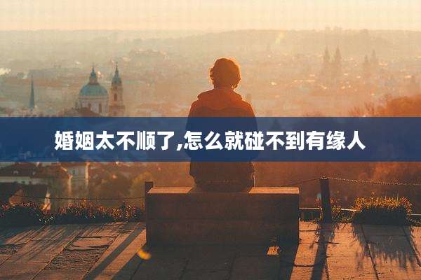 婚姻太不顺了,怎么就碰不到有缘人