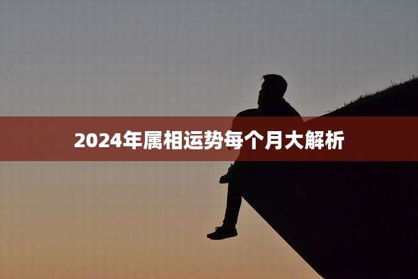 2024年属相运势每个月大解析
