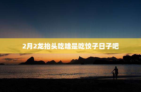 2月2龙抬头吃啥是吃饺子日子吧
