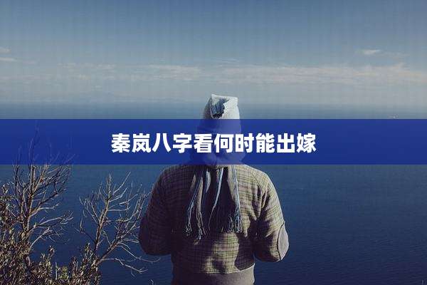 秦岚八字看何时能出嫁