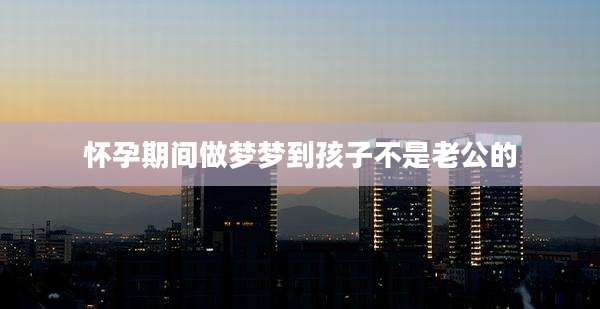 怀孕期间做梦梦到孩子不是老公的
