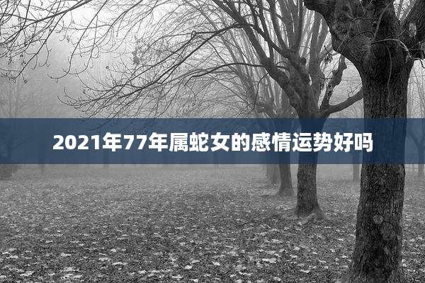 2021年77年属蛇女的感情运势好吗