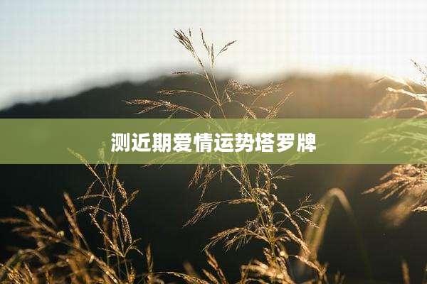 测近期爱情运势塔罗牌
