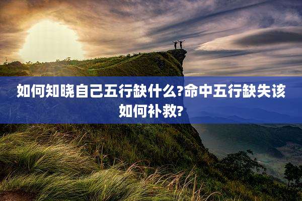 如何知晓自己五行缺什么?命中五行缺失该如何补救?