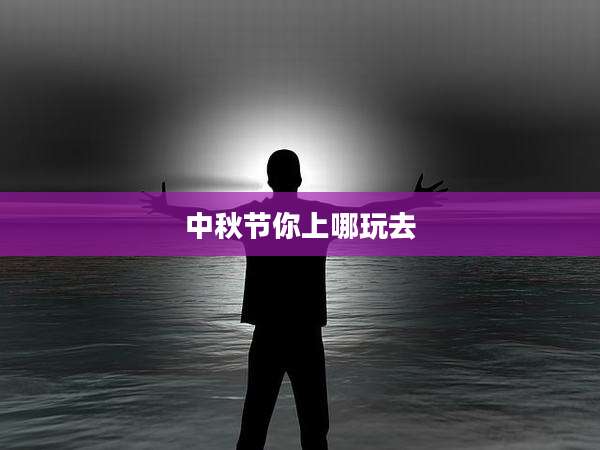 中秋节你上哪玩去