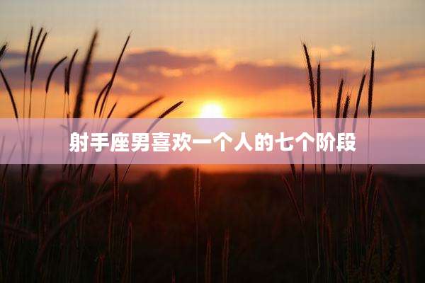 射手座男喜欢一个人的七个阶段